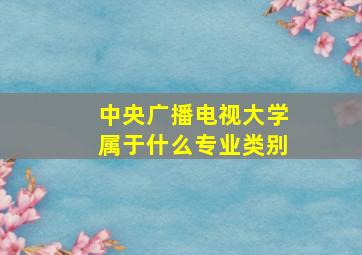 中央广播电视大学属于什么专业类别