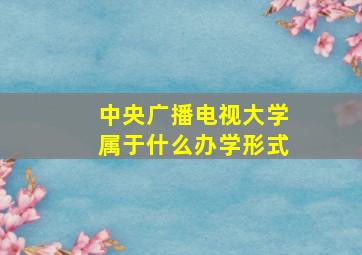 中央广播电视大学属于什么办学形式