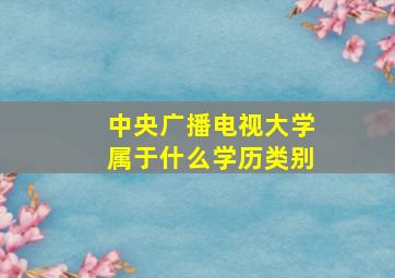 中央广播电视大学属于什么学历类别