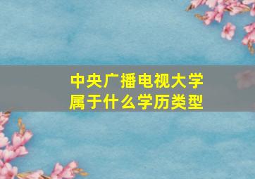 中央广播电视大学属于什么学历类型