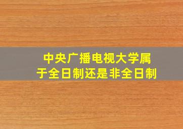 中央广播电视大学属于全日制还是非全日制