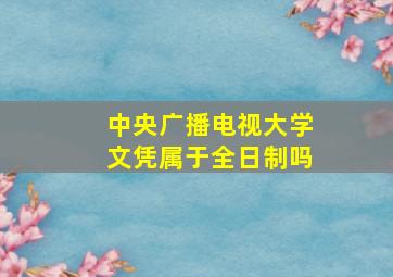 中央广播电视大学文凭属于全日制吗