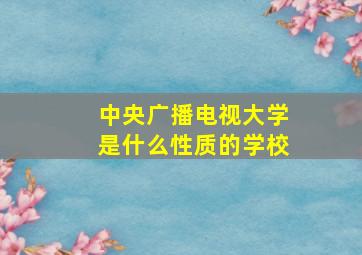 中央广播电视大学是什么性质的学校