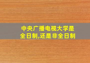 中央广播电视大学是全日制,还是非全日制