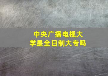 中央广播电视大学是全日制大专吗