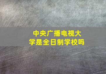 中央广播电视大学是全日制学校吗