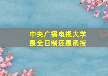 中央广播电视大学是全日制还是函授