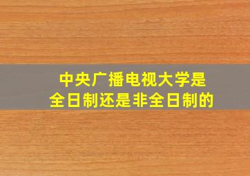 中央广播电视大学是全日制还是非全日制的