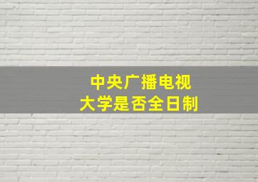 中央广播电视大学是否全日制