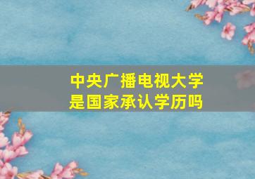 中央广播电视大学是国家承认学历吗