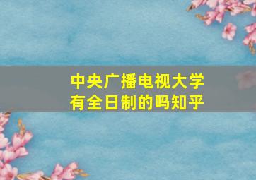 中央广播电视大学有全日制的吗知乎