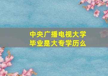 中央广播电视大学毕业是大专学历么