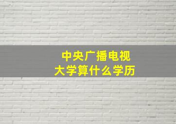 中央广播电视大学算什么学历