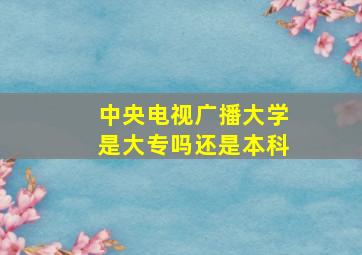 中央电视广播大学是大专吗还是本科