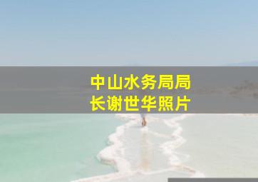 中山水务局局长谢世华照片