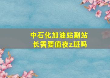 中石化加油站副站长需要值夜z班吗