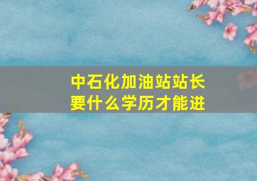 中石化加油站站长要什么学历才能进