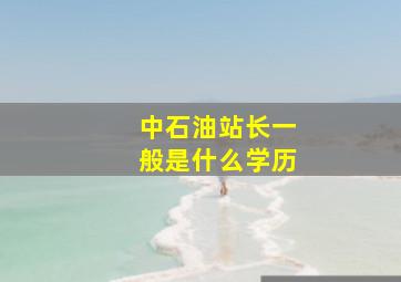 中石油站长一般是什么学历