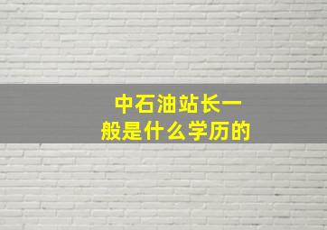 中石油站长一般是什么学历的