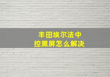 丰田埃尔法中控黑屏怎么解决