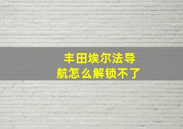 丰田埃尔法导航怎么解锁不了