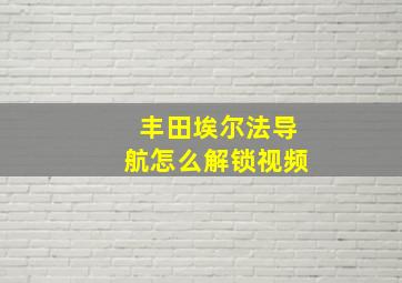 丰田埃尔法导航怎么解锁视频