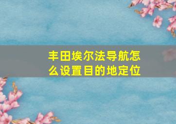 丰田埃尔法导航怎么设置目的地定位