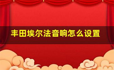 丰田埃尔法音响怎么设置