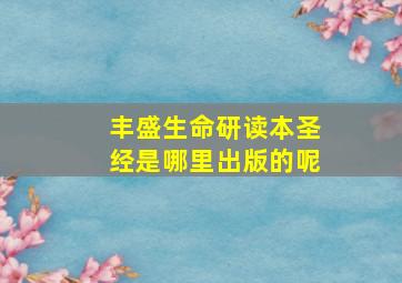 丰盛生命研读本圣经是哪里出版的呢