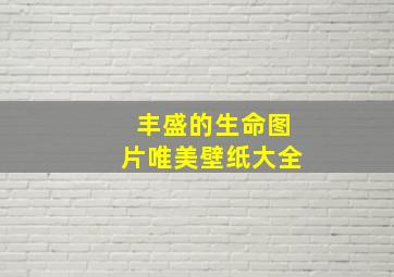 丰盛的生命图片唯美壁纸大全