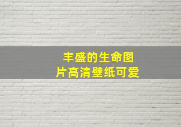 丰盛的生命图片高清壁纸可爱