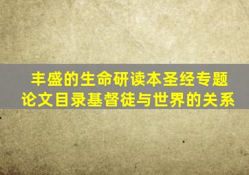 丰盛的生命研读本圣经专题论文目录基督徒与世界的关系