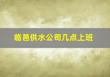 临邑供水公司几点上班