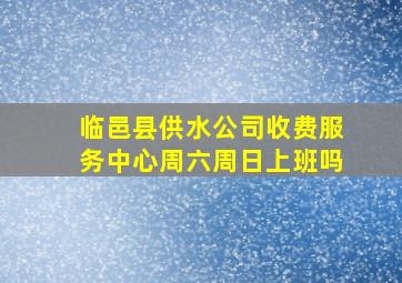 临邑县供水公司收费服务中心周六周日上班吗