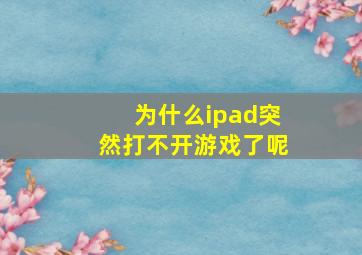 为什么ipad突然打不开游戏了呢