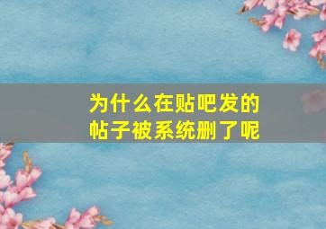 为什么在贴吧发的帖子被系统删了呢