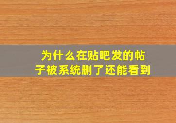 为什么在贴吧发的帖子被系统删了还能看到