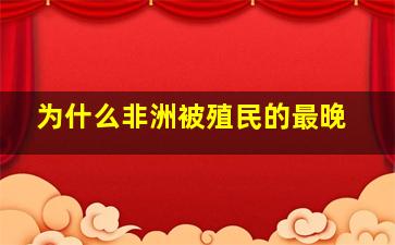 为什么非洲被殖民的最晚