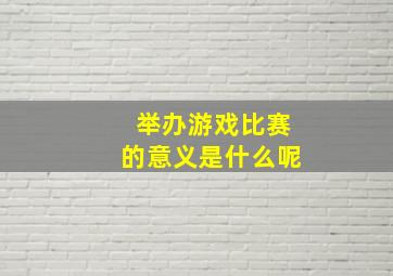 举办游戏比赛的意义是什么呢