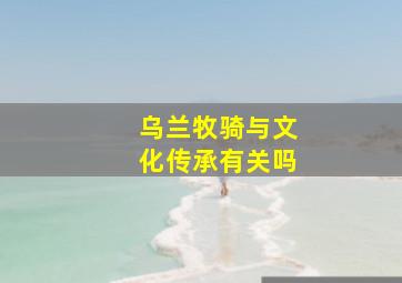 乌兰牧骑与文化传承有关吗