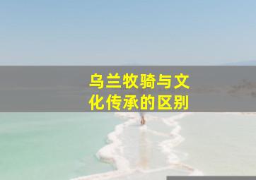 乌兰牧骑与文化传承的区别