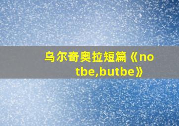 乌尔奇奥拉短篇《notbe,butbe》