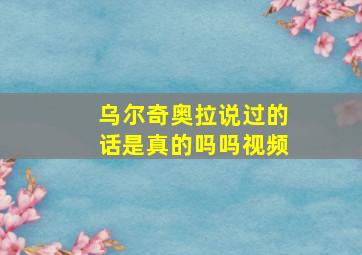 乌尔奇奥拉说过的话是真的吗吗视频