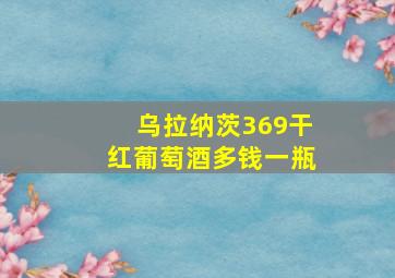 乌拉纳茨369干红葡萄酒多钱一瓶