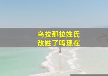 乌拉那拉姓氏改姓了吗现在