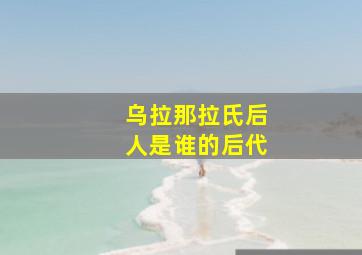 乌拉那拉氏后人是谁的后代