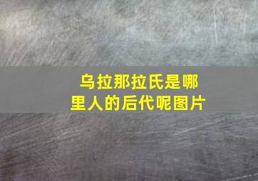 乌拉那拉氏是哪里人的后代呢图片