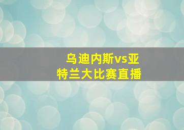 乌迪内斯vs亚特兰大比赛直播