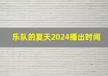 乐队的夏天2024播出时间