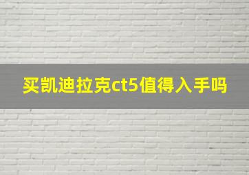 买凯迪拉克ct5值得入手吗